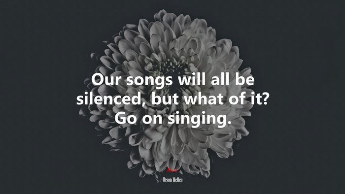 Our songs will all be silenced, but what of it? Go on singing. | Orson Welles quote