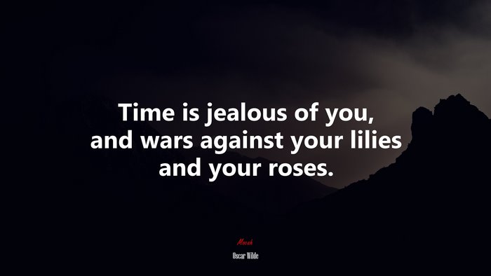 Time is jealous of you, and wars against your lilies and your roses. | Oscar Wilde quote