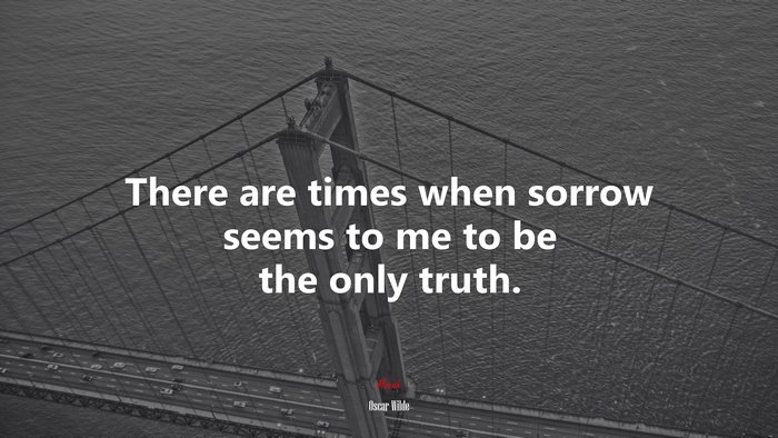 There are times when sorrow seems to me to be the only truth. | Oscar Wilde quote