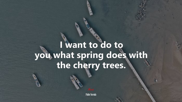 I want to do to you what spring does with the cherry trees. | Pablo Neruda quote