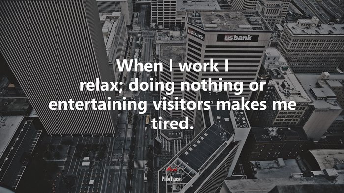 When I work I relax; doing nothing or entertaining visitors makes me tired. | Pablo Picasso quote