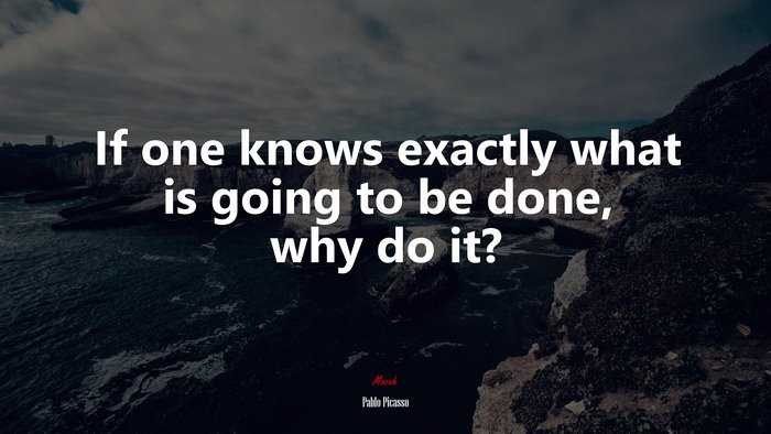 If one knows exactly what is going to be done, why do it? | Pablo Picasso quote