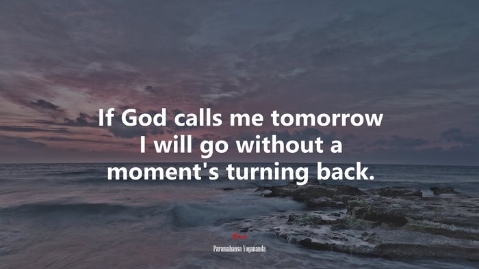 If God calls me tomorrow I will go without a moment’s turning back. | Paramahansa Yogananda quote