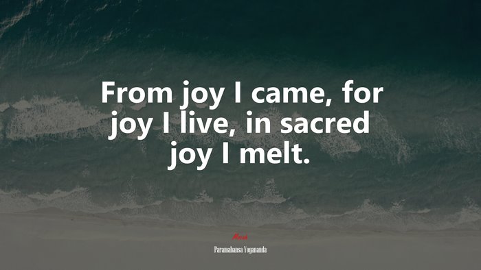 From Joy I Came For Joy I Live In Sacred Joy I Melt Paramahansa Yogananda Quote