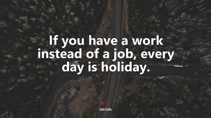 If you have a work instead of a job, every day is holiday. | Paulo Coelho quote