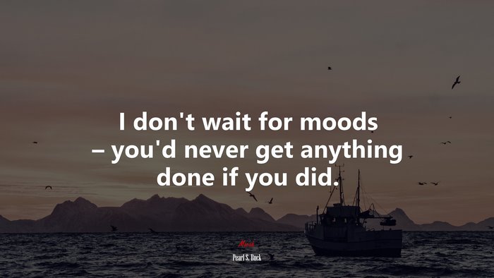 I don’t wait for moods – you’d never get anything done if you did. | Pearl S. Buck quote