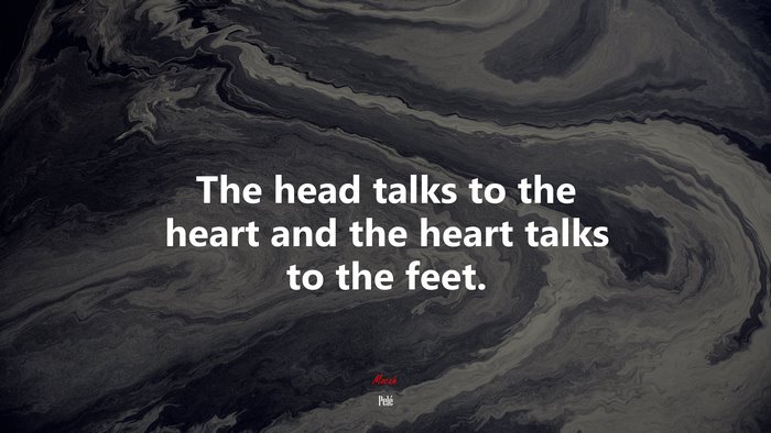 The head talks to the heart and the heart talks to the feet. | Pelé quote