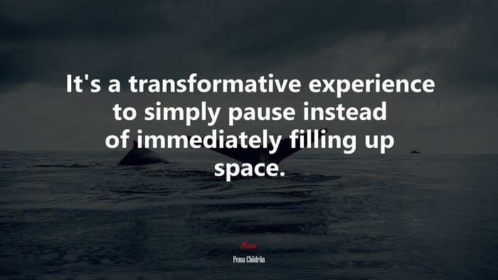 It’s a transformative experience to simply pause instead of immediately filling up space. | Pema Chödrön quote