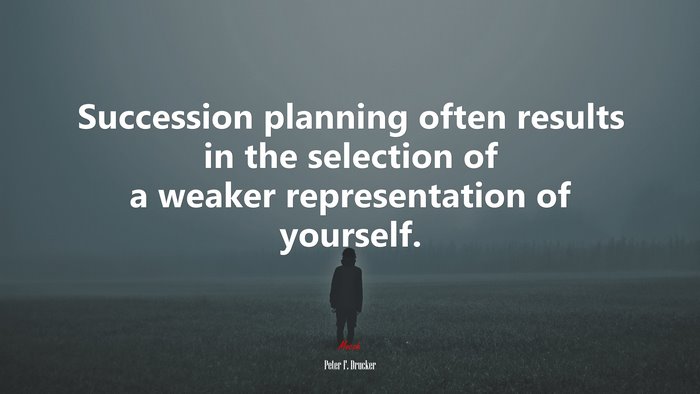 Succession planning often results in the selection of a weaker representation of yourself. | Peter F. Drucker quote