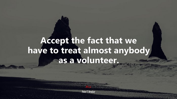 Accept the fact that we have to treat almost anybody as a volunteer. | Peter F. Drucker quote