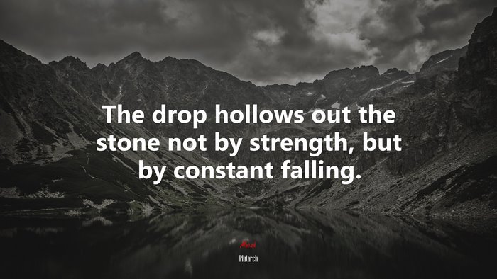 The drop hollows out the stone not by strength, but by constant falling. | Plutarch quote