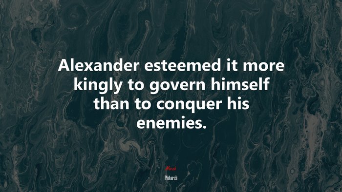Alexander esteemed it more kingly to govern himself than to conquer his enemies. | Plutarch quote