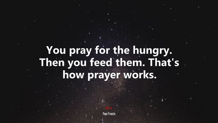 You pray for the hungry. Then you feed them. That’s how prayer works. | Pope Francis quote