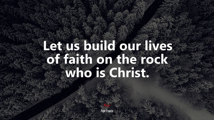Let us build our lives of faith on the rock who is Christ. | Pope Francis quote