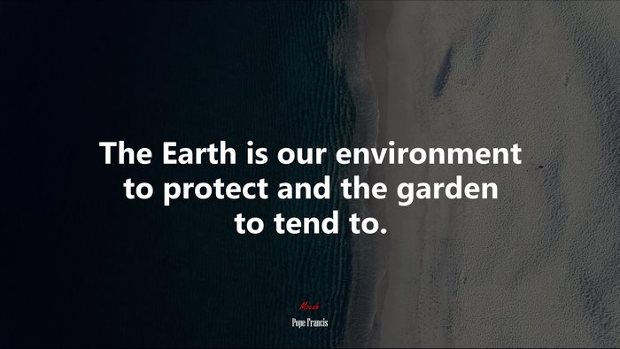 The Earth is our environment to protect and the garden to tend to. | Pope Francis quote