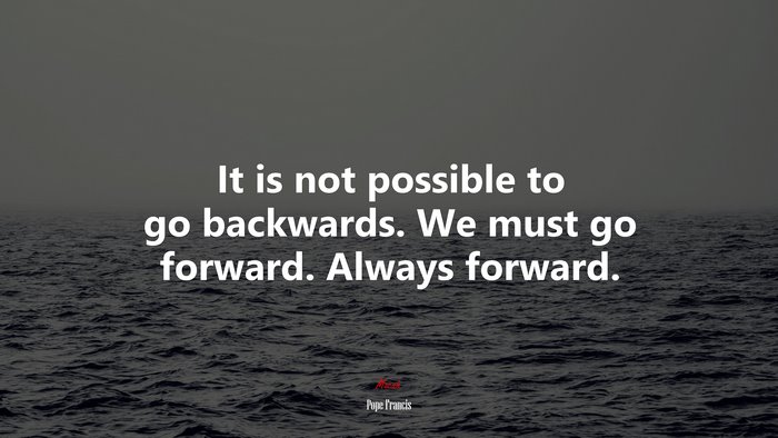 It is not possible to go backwards. We must go forward. Always forward. | Pope Francis quote
