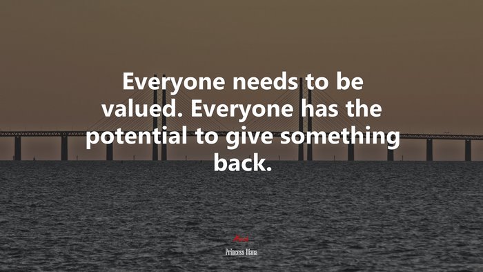 Everyone needs to be valued. Everyone has the potential to give something back. | Princess Diana quote