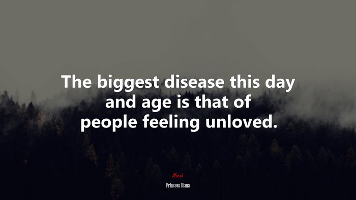 The biggest disease this day and age is that of people feeling unloved. | Princess Diana quote