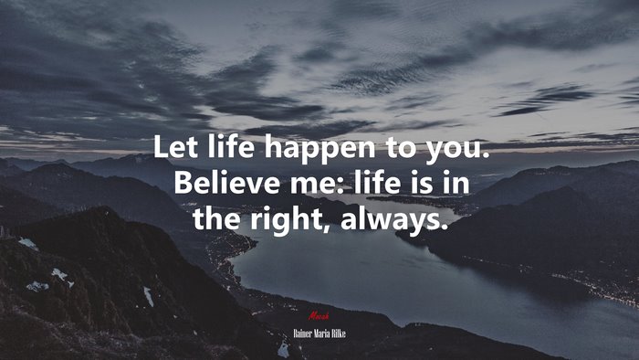 Let life happen to you. Believe me: life is in the right, always. | Rainer Maria Rilke quote