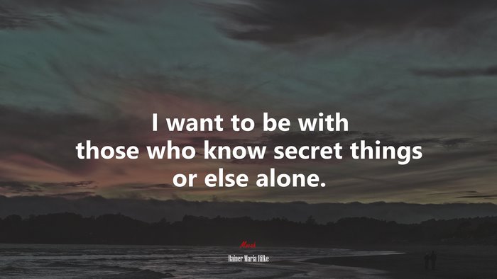 I want to be with those who know secret things or else alone. | Rainer Maria Rilke quote