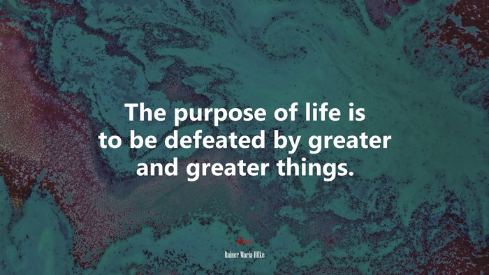 The purpose of life is to be defeated by greater and greater things. | Rainer Maria Rilke quote