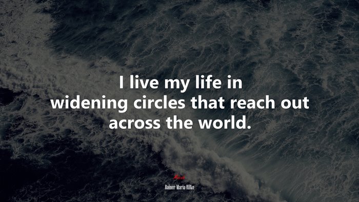 I live my life in widening circles that reach out across the world. | Rainer Maria Rilke quote