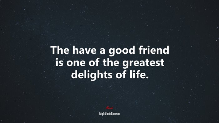 The have a good friend is one of the greatest delights of life. | Ralph Waldo Emerson quote
