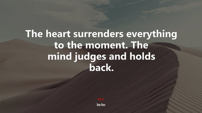 The heart surrenders everything to the moment. The mind judges and holds back. | Ram Dass quote