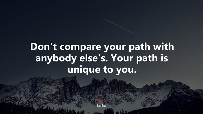 Don’t compare your path with anybody else’s. Your path is unique to you. | Ram Dass quote