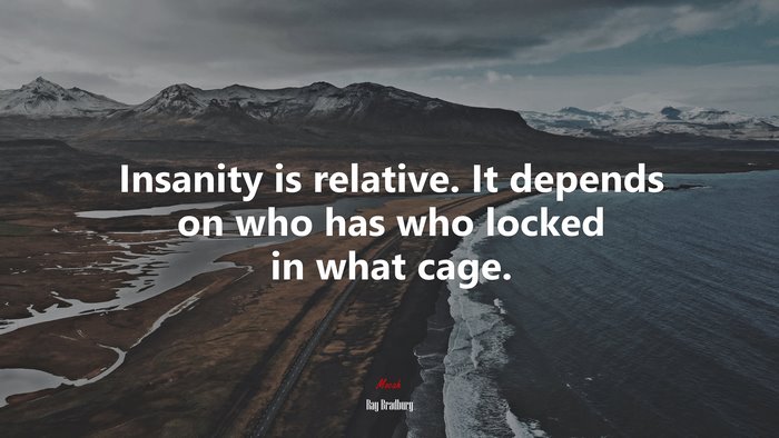 Insanity is relative. It depends on who has who locked in what cage. | Ray Bradbury quote