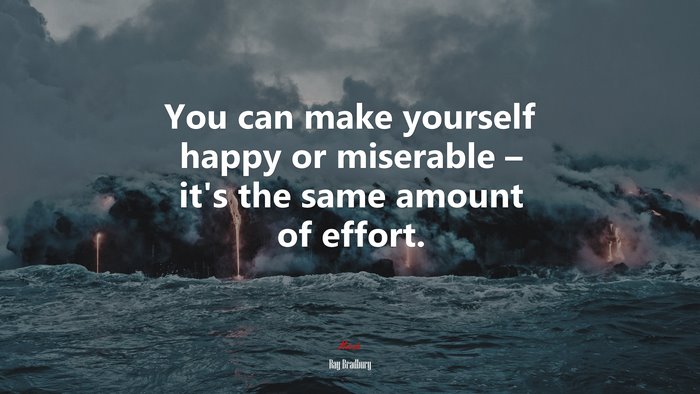 You can make yourself happy or miserable – it’s the same amount of effort. | Ray Bradbury quote