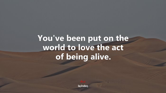 You’ve been put on the world to love the act of being alive. | Ray Bradbury quote