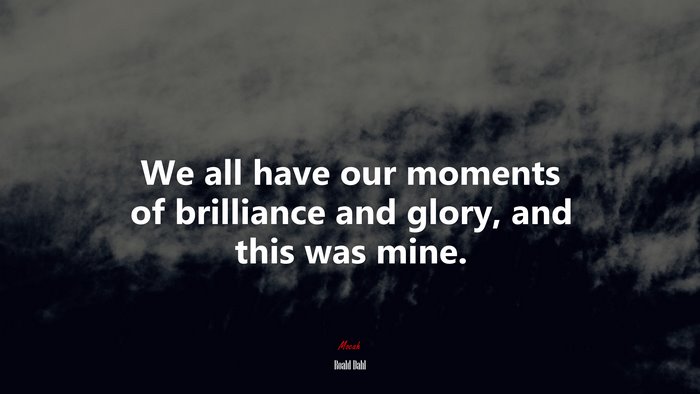 We all have our moments of brilliance and glory, and this was mine. | Roald Dahl quote