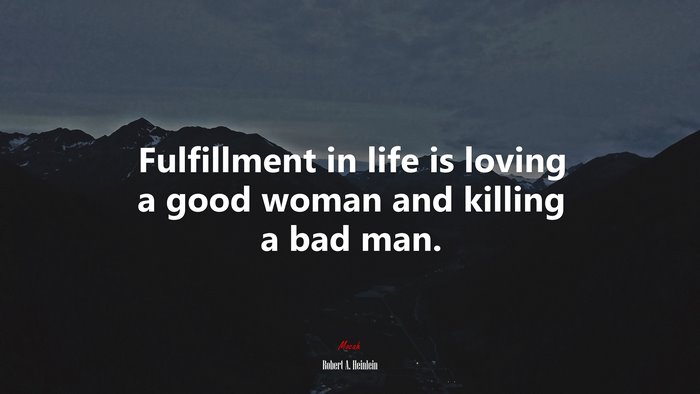 Fulfillment in life is loving a good woman and killing a bad man. | Robert A. Heinlein quote