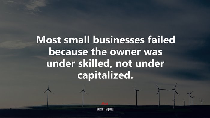Most small businesses failed because the owner was under skilled, not under capitalized. | Robert T. Kiyosaki quote