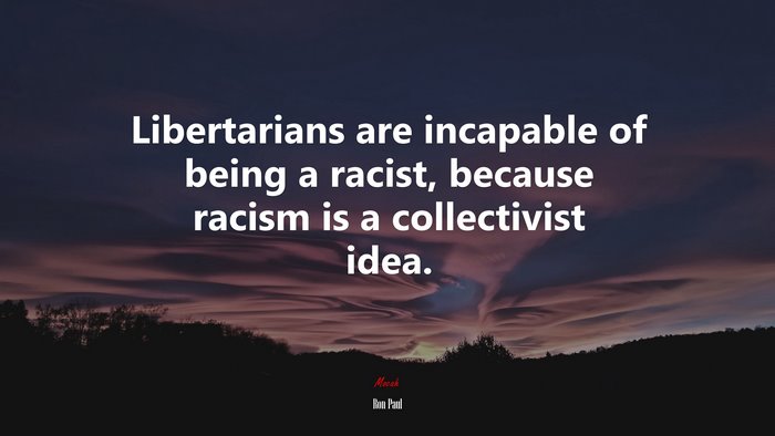 Libertarians are incapable of being a racist, because racism is a collectivist idea. | Ron Paul quote