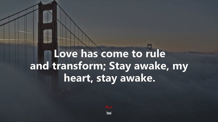 Love has come to rule and transform; Stay awake, my heart, stay awake. | Rumi quote