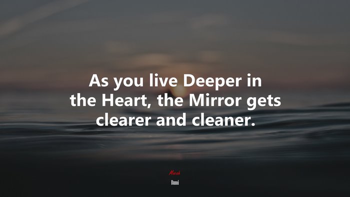 As you live Deeper in the Heart, the Mirror gets clearer and cleaner. | Rumi quote