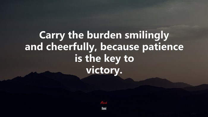 Carry the burden smilingly and cheerfully, because patience is the key to victory. | Rumi quote