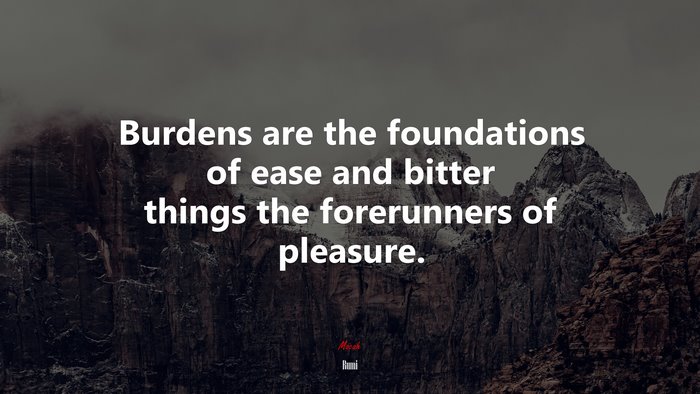Burdens are the foundations of ease and bitter things the forerunners of pleasure. | Rumi quote