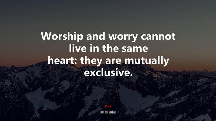 Worship and worry cannot live in the same heart: they are mutually exclusive. | Ruth Bell Graham quote