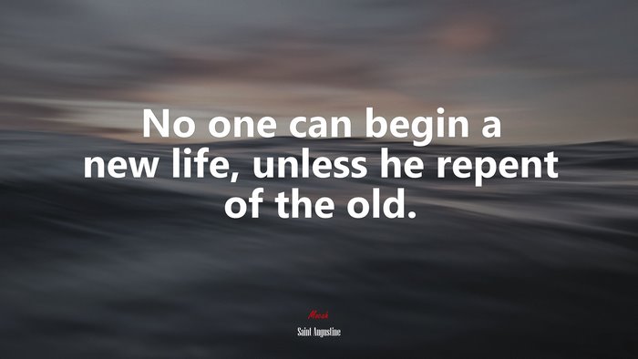 No one can begin a new life, unless he repent of the old. | Saint Augustine quote