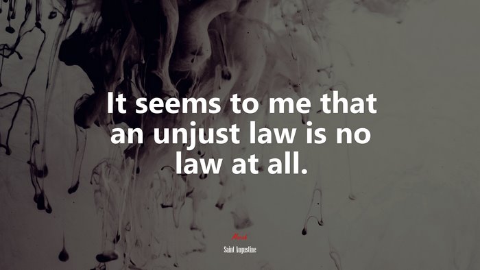 It seems to me that an unjust law is no law at all. | Saint Augustine quote