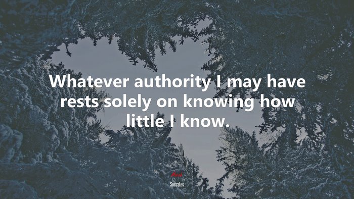Whatever authority I may have rests solely on knowing how little I know. | Socrates quote