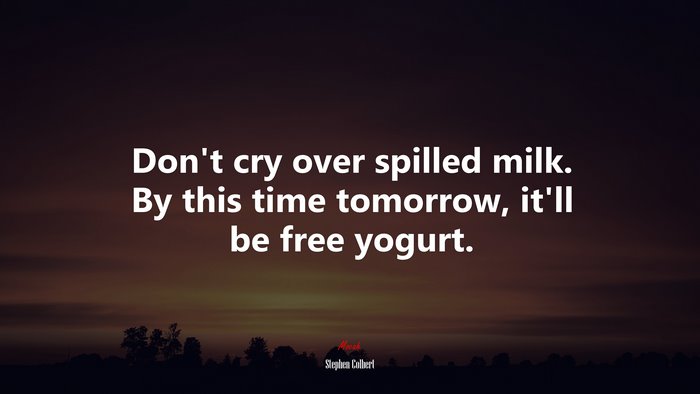 Don’t cry over spilled milk. By this time tomorrow, it’ll be free yogurt. | Stephen Colbert quote
