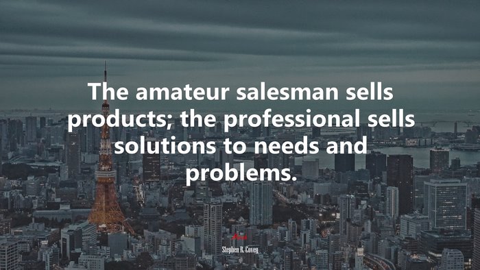 The amateur salesman sells products; the professional sells solutions to needs and problems. | Stephen R. Covey quote