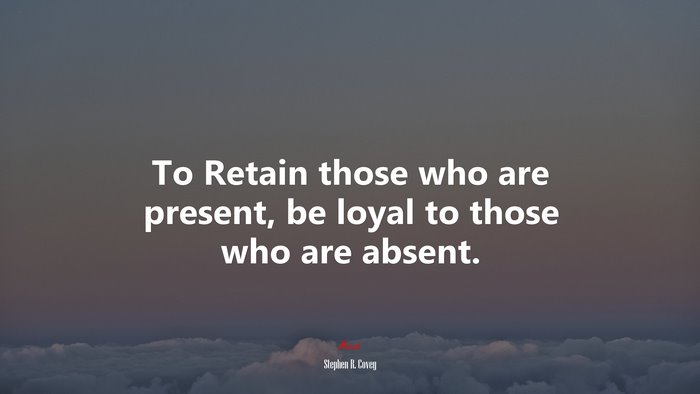 To Retain those who are present, be loyal to those who are absent. | Stephen R. Covey quote