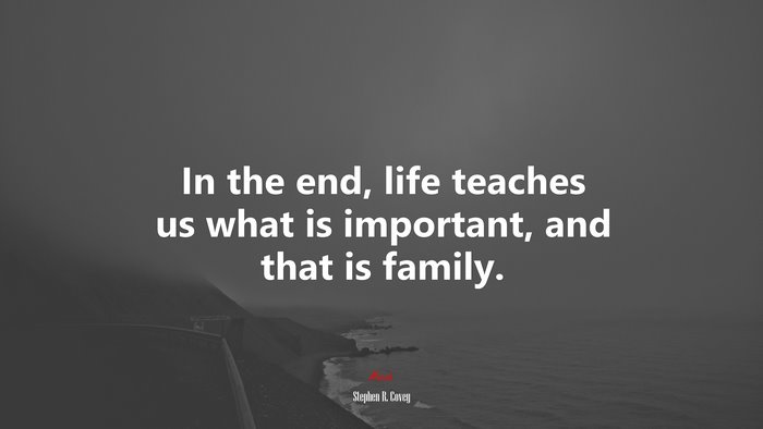 In the end, life teaches us what is important, and that is family. | Stephen R. Covey quote