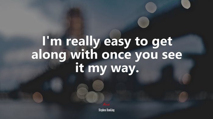 I’m really easy to get along with once you see it my way. | Stephen Hawking quote