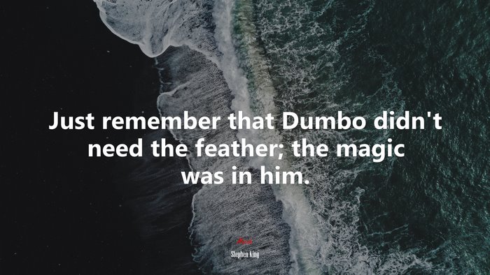 Just remember that Dumbo didn’t need the feather; the magic was in him. | Stephen King quote